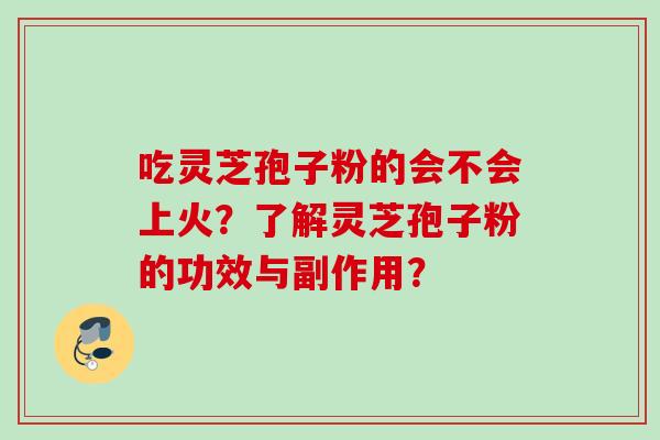 吃灵芝孢子粉的会不会上火?了解灵芝孢子粉的功效与副作用? 吃灵芝孢子粉的会不会上火?了解灵芝孢子粉的功效与副作用?