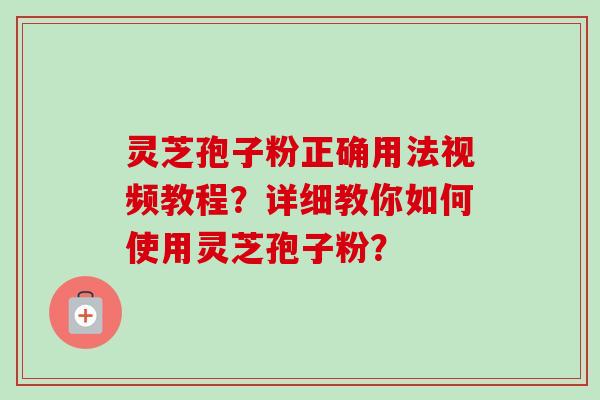 灵芝孢子粉正确用法视频教程?详细教你如何使用灵芝孢子粉? 灵芝孢子粉正确用法视频教程?详细教你如何使用灵芝孢子粉?