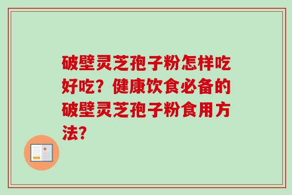 破壁灵芝孢子粉怎样吃好吃?健康饮食必备的破壁灵芝孢子粉食用方法? 破壁灵芝孢子粉怎样吃好吃?健康饮食必备的破壁灵芝孢子粉食用方法?