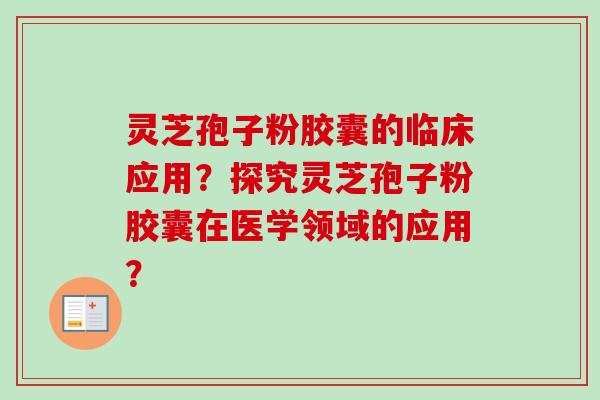 灵芝孢子粉胶囊的临床应用?探究灵芝孢子粉胶囊在医学领域的应用? 灵芝孢子粉胶囊的临床应用?探究灵芝孢子粉胶囊在医学领域的应用?