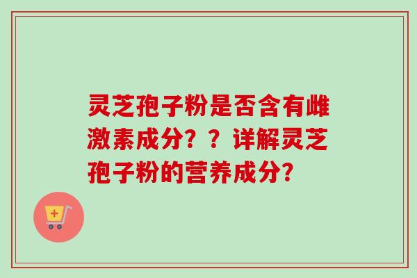 灵芝孢子粉是否含有雌激素成分??详解灵芝孢子粉的营养成分? 灵芝孢子粉是否含有雌激素成分??详解灵芝孢子粉的营养成分?