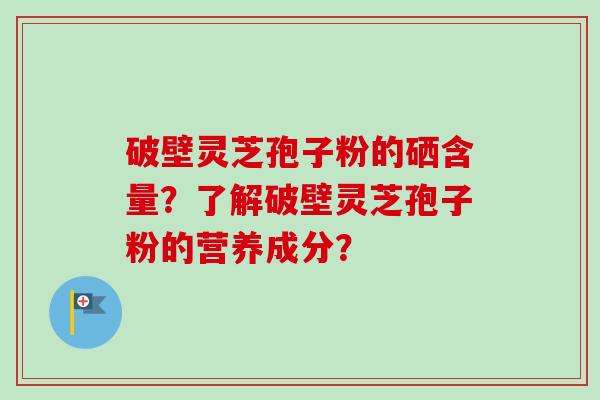 破壁灵芝孢子粉的硒含量?了解破壁灵芝孢子粉的营养成分? 破壁灵芝孢子粉的硒含量?了解破壁灵芝孢子粉的营养成分?