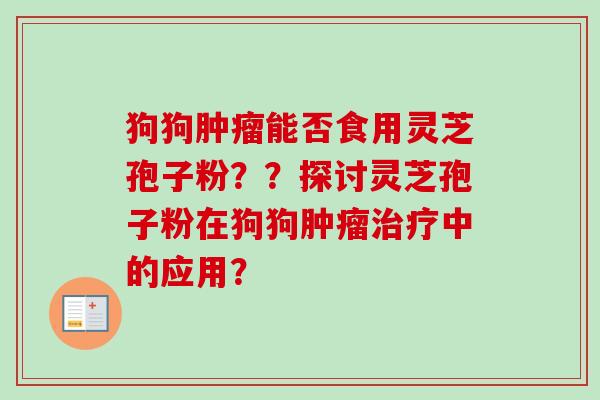 狗狗能否食用灵芝孢子粉??探讨灵芝孢子粉在狗狗中的应用? 狗狗能否食用灵芝孢子粉??探讨灵芝孢子粉在狗狗中的应用?
