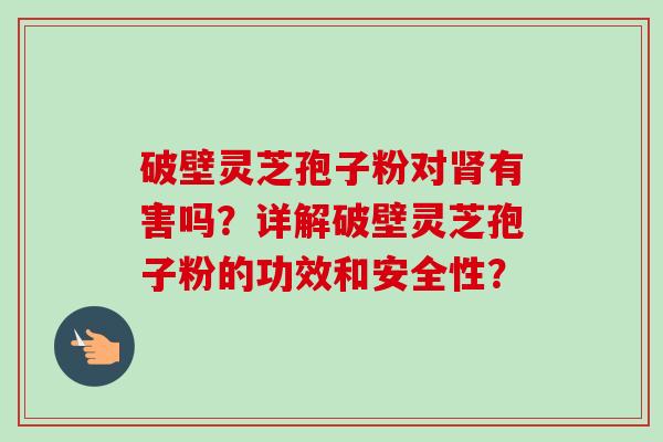 破壁灵芝孢子粉对有害吗?详解破壁灵芝孢子粉的功效和安全性? 破壁灵芝孢子粉对有害吗?详解破壁灵芝孢子粉的功效和安全性?