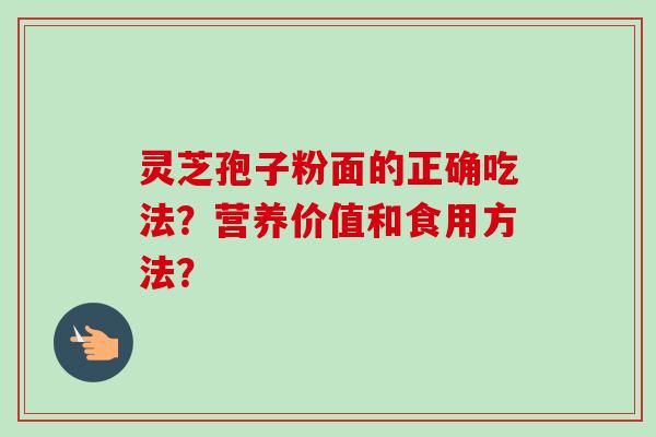 灵芝孢子粉面的正确吃法?营养价值和食用方法? 灵芝孢子粉面的正确吃法?营养价值和食用方法?