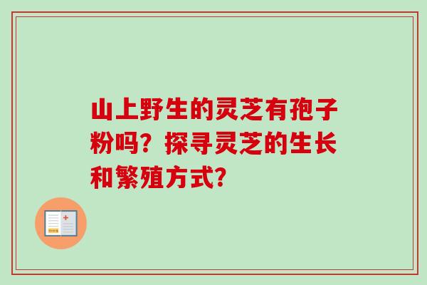 山上野生的灵芝有孢子粉吗?探寻灵芝的生长和繁殖方式? 山上野生的灵芝有孢子粉吗?探寻灵芝的生长和繁殖方式?