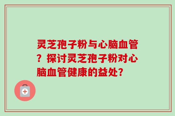 灵芝孢子粉与?探讨灵芝孢子粉对健康的益处? 灵芝孢子粉与?探讨灵芝孢子粉对健康的益处?