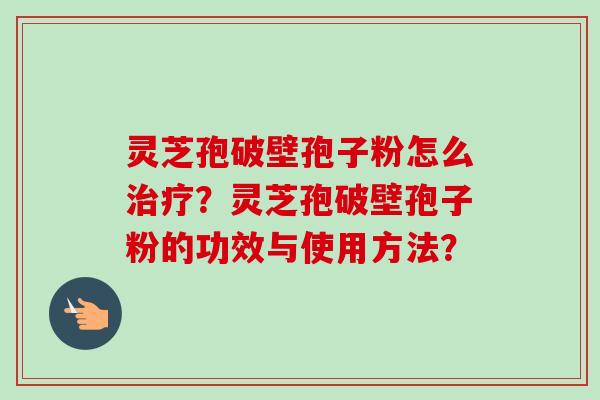 灵芝孢破壁孢子粉怎么?灵芝孢破壁孢子粉的功效与使用方法? 灵芝孢破壁孢子粉怎么?灵芝孢破壁孢子粉的功效与使用方法?