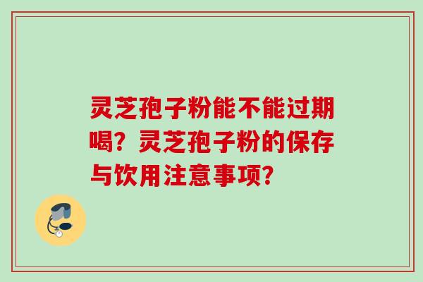 灵芝孢子粉能不能过期喝?灵芝孢子粉的保存与饮用注意事项? 灵芝孢子粉能不能过期喝?灵芝孢子粉的保存与饮用注意事项?