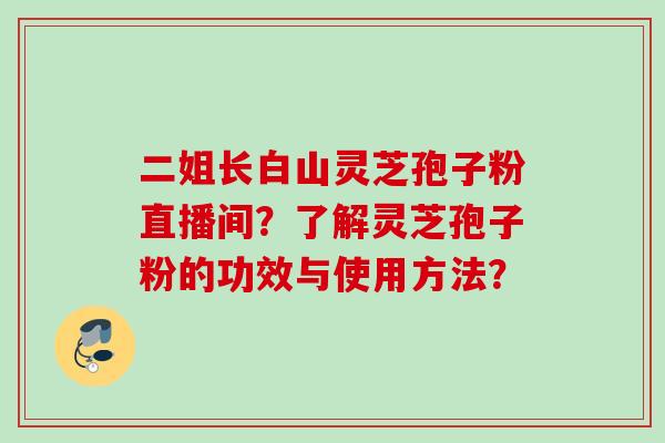 二姐长白山灵芝孢子粉直播间?了解灵芝孢子粉的功效与使用方法? 二姐长白山灵芝孢子粉直播间?了解灵芝孢子粉的功效与使用方法?