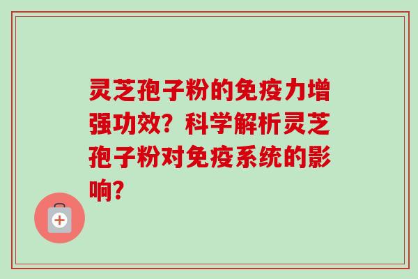 灵芝孢子粉的免疫力增强功效?科学解析灵芝孢子粉对免疫系统的影响? 灵芝孢子粉的免疫力增强功效?科学解析灵芝孢子粉对免疫系统的影响?