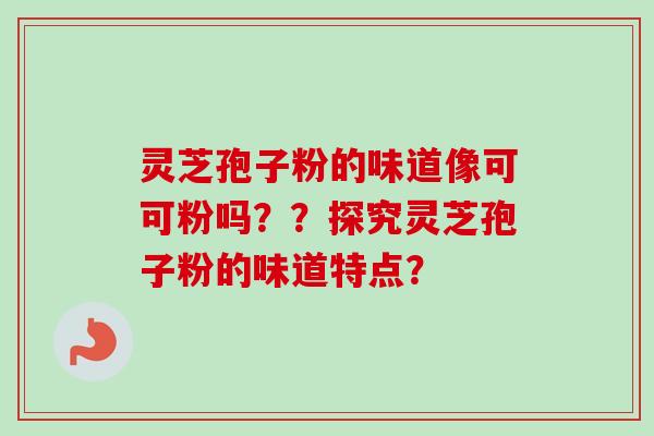 灵芝孢子粉的味道像可可粉吗？？探究灵芝孢子粉的味道特点？