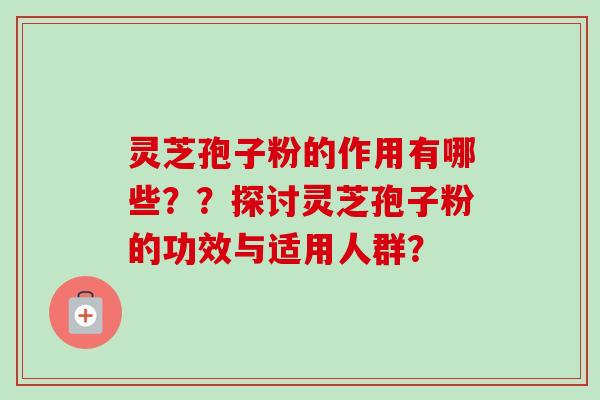 灵芝孢子粉的作用有哪些??探讨灵芝孢子粉的功效与适用人群? 灵芝孢子粉的作用有哪些??探讨灵芝孢子粉的功效与适用人群?