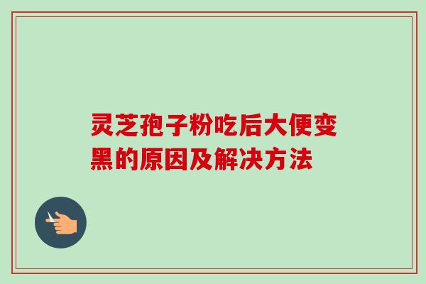 灵芝孢子粉吃后大便变黑的原因及解决方法