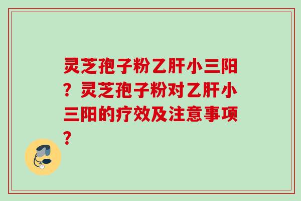 灵芝孢子粉小三阳?灵芝孢子粉对小三阳的疗效及注意事项? 灵芝孢子粉小三阳?灵芝孢子粉对小三阳的疗效及注意事项?
