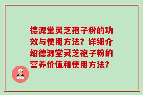德源堂灵芝孢子粉的功效与使用方法？详细介绍德源堂灵芝孢子粉的营养价值和使用方法？