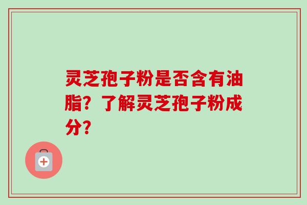 灵芝孢子粉是否含有油脂?了解灵芝孢子粉成分? 灵芝孢子粉是否含有油脂?了解灵芝孢子粉成分?
