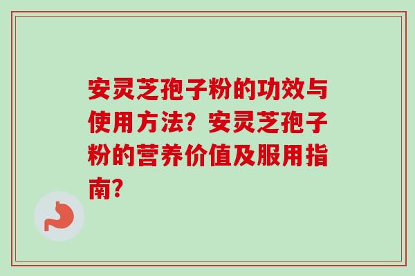 安灵芝孢子粉的功效与使用方法?安灵芝孢子粉的营养价值及服用指南? 安灵芝孢子粉的功效与使用方法?安灵芝孢子粉的营养价值及服用指南?