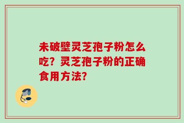 未破壁灵芝孢子粉怎么吃?灵芝孢子粉的正确食用方法? 未破壁灵芝孢子粉怎么吃?灵芝孢子粉的正确食用方法?