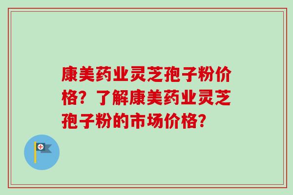 康美药业灵芝孢子粉价格？了解康美药业灵芝孢子粉的市场价格？