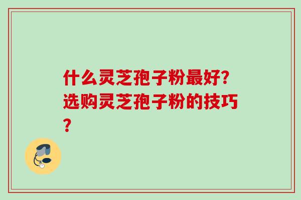 什么灵芝孢子粉好?选购灵芝孢子粉的技巧? 什么灵芝孢子粉好?选购灵芝孢子粉的技巧?