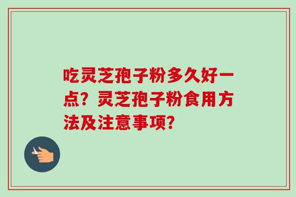 吃灵芝孢子粉多久好一点？灵芝孢子粉食用方法及注意事项？