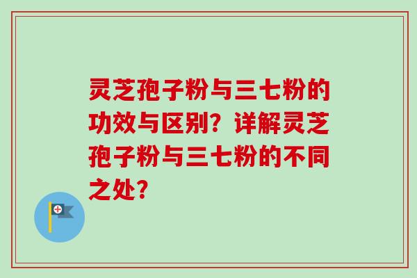 灵芝孢子粉与三七粉的功效与区别?详解灵芝孢子粉与三七粉的不同之处? 灵芝孢子粉与三七粉的功效与区别?详解灵芝孢子粉与三七粉的不同之处?