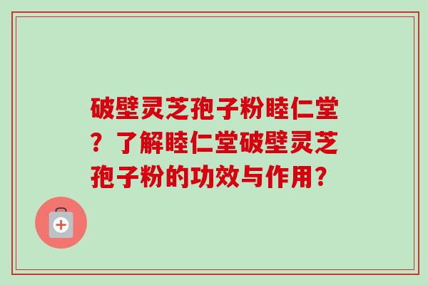 破壁灵芝孢子粉睦仁堂?了解睦仁堂破壁灵芝孢子粉的功效与作用? 破壁灵芝孢子粉睦仁堂?了解睦仁堂破壁灵芝孢子粉的功效与作用?