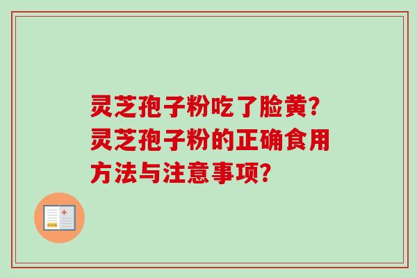 灵芝孢子粉吃了脸黄?灵芝孢子粉的正确食用方法与注意事项? 灵芝孢子粉吃了脸黄?灵芝孢子粉的正确食用方法与注意事项?