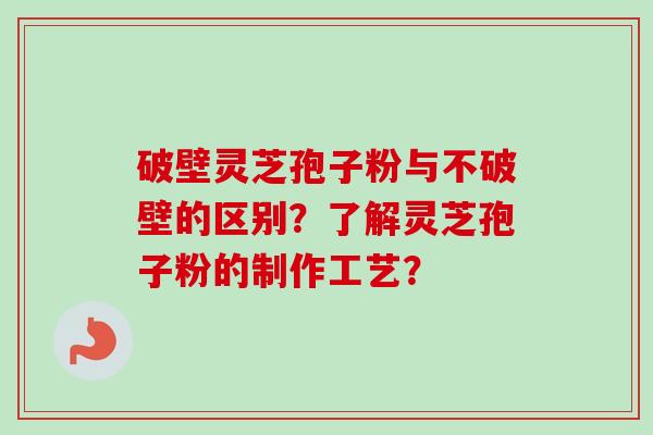 破壁灵芝孢子粉与不破壁的区别?了解灵芝孢子粉的制作工艺? 破壁灵芝孢子粉与不破壁的区别?了解灵芝孢子粉的制作工艺?