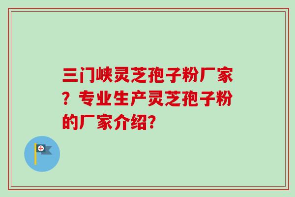 三门峡灵芝孢子粉厂家?专业生产灵芝孢子粉的厂家介绍? 三门峡灵芝孢子粉厂家?专业生产灵芝孢子粉的厂家介绍?