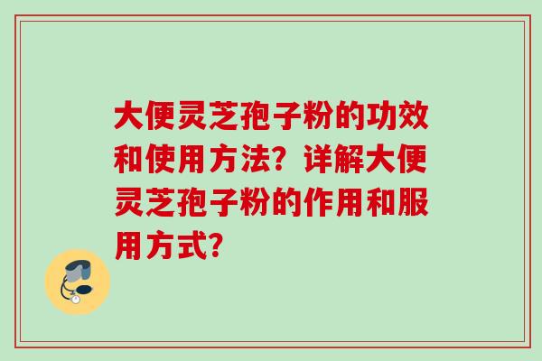 大便灵芝孢子粉的功效和使用方法?详解大便灵芝孢子粉的作用和服用方式? 大便灵芝孢子粉的功效和使用方法?详解大便灵芝孢子粉的作用和服用方式?