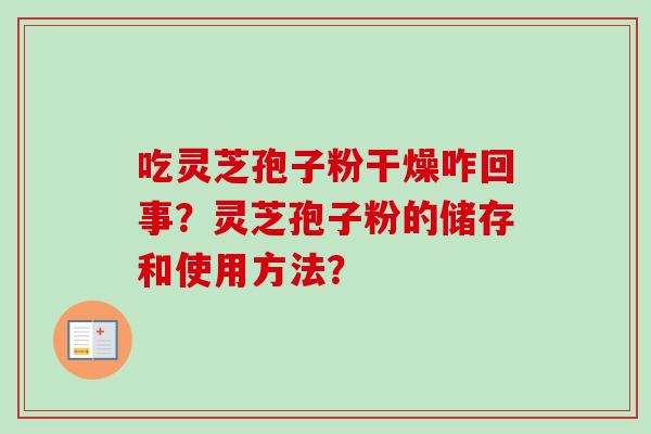 吃灵芝孢子粉干燥咋回事？灵芝孢子粉的储存和使用方法？