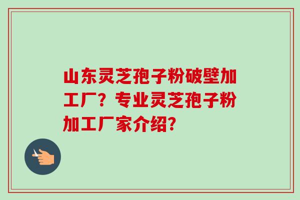 山东灵芝孢子粉破壁加工厂?专业灵芝孢子粉加工厂家介绍? 山东灵芝孢子粉破壁加工厂?专业灵芝孢子粉加工厂家介绍?