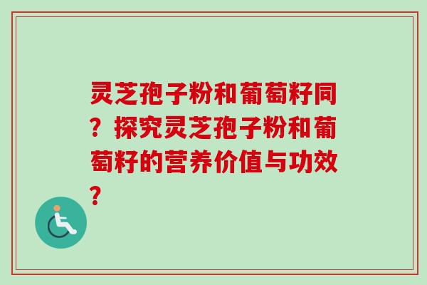 灵芝孢子粉和葡萄籽同？探究灵芝孢子粉和葡萄籽的营养价值与功效？