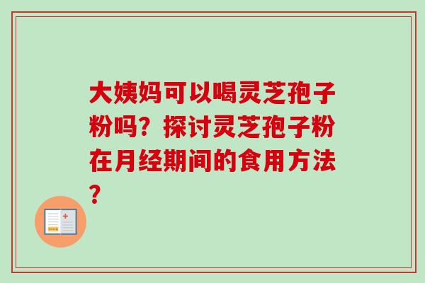大姨妈可以喝灵芝孢子粉吗？探讨灵芝孢子粉在期间的食用方法？