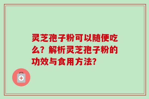 灵芝孢子粉可以随便吃么?解析灵芝孢子粉的功效与食用方法? 灵芝孢子粉可以随便吃么?解析灵芝孢子粉的功效与食用方法?