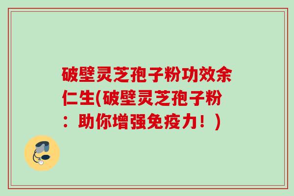 破壁灵芝孢子粉功效余仁生(破壁灵芝孢子粉:助你增强免疫力!) 破壁灵芝孢子粉功效余仁生(破壁灵芝孢子粉:助你增强免疫力!)