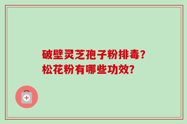 破壁灵芝孢子粉?松花粉有哪些功效? 破壁灵芝孢子粉?松花粉有哪些功效?