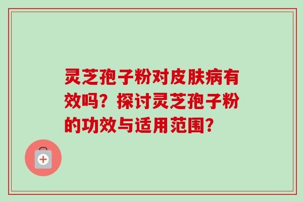 灵芝孢子粉对有效吗？探讨灵芝孢子粉的功效与适用范围？
