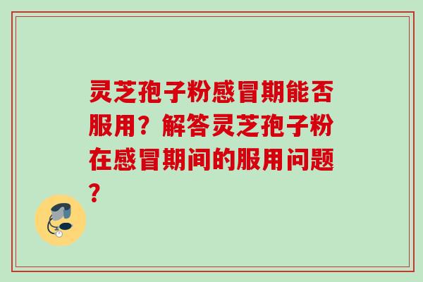 灵芝孢子粉期能否服用?解答灵芝孢子粉在期间的服用问题? 灵芝孢子粉期能否服用?解答灵芝孢子粉在期间的服用问题?