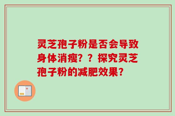 灵芝孢子粉是否会导致身体消瘦??探究灵芝孢子粉的效果? 灵芝孢子粉是否会导致身体消瘦??探究灵芝孢子粉的效果?