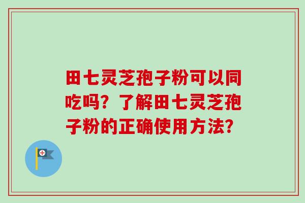 田七灵芝孢子粉可以同吃吗？了解田七灵芝孢子粉的正确使用方法？