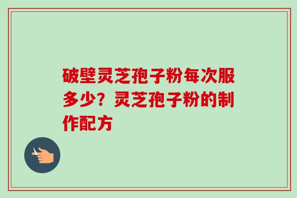 破壁灵芝孢子粉每次服多少?灵芝孢子粉的制作配方 破壁灵芝孢子粉每次服多少?灵芝孢子粉的制作配方