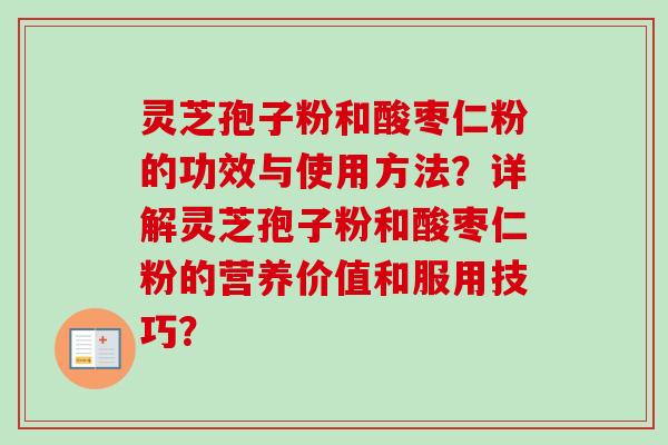 灵芝孢子粉和酸枣仁粉的功效与使用方法?详解灵芝孢子粉和酸枣仁粉的营养价值和服用技巧? 灵芝孢子粉和酸枣仁粉的功效与使用方法?详解灵芝孢子粉和酸枣仁粉的营养价值和服用技巧?