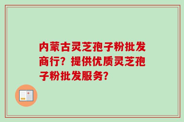 内蒙古灵芝孢子粉批发商行?提供优质灵芝孢子粉批发服务? 内蒙古灵芝孢子粉批发商行?提供优质灵芝孢子粉批发服务?