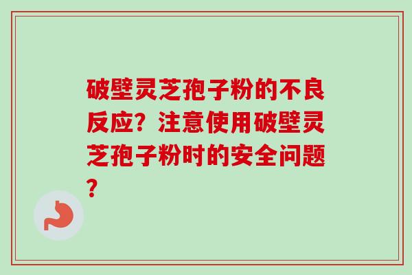 破壁灵芝孢子粉的不良反应?注意使用破壁灵芝孢子粉时的安全问题? 破壁灵芝孢子粉的不良反应?注意使用破壁灵芝孢子粉时的安全问题?