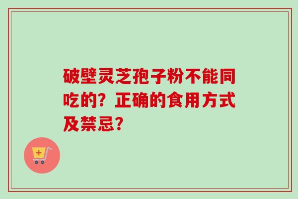 破壁灵芝孢子粉不能同吃的？正确的食用方式及禁忌？