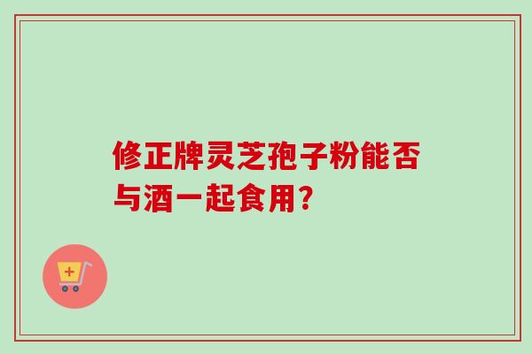 修正牌灵芝孢子粉能否与酒一起食用？