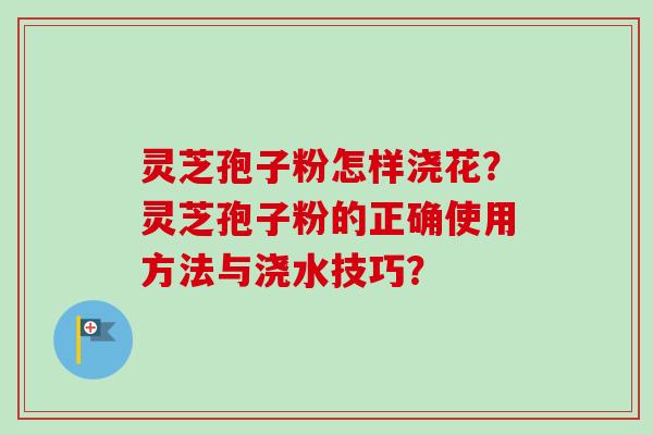 灵芝孢子粉怎样浇花？灵芝孢子粉的正确使用方法与浇水技巧？